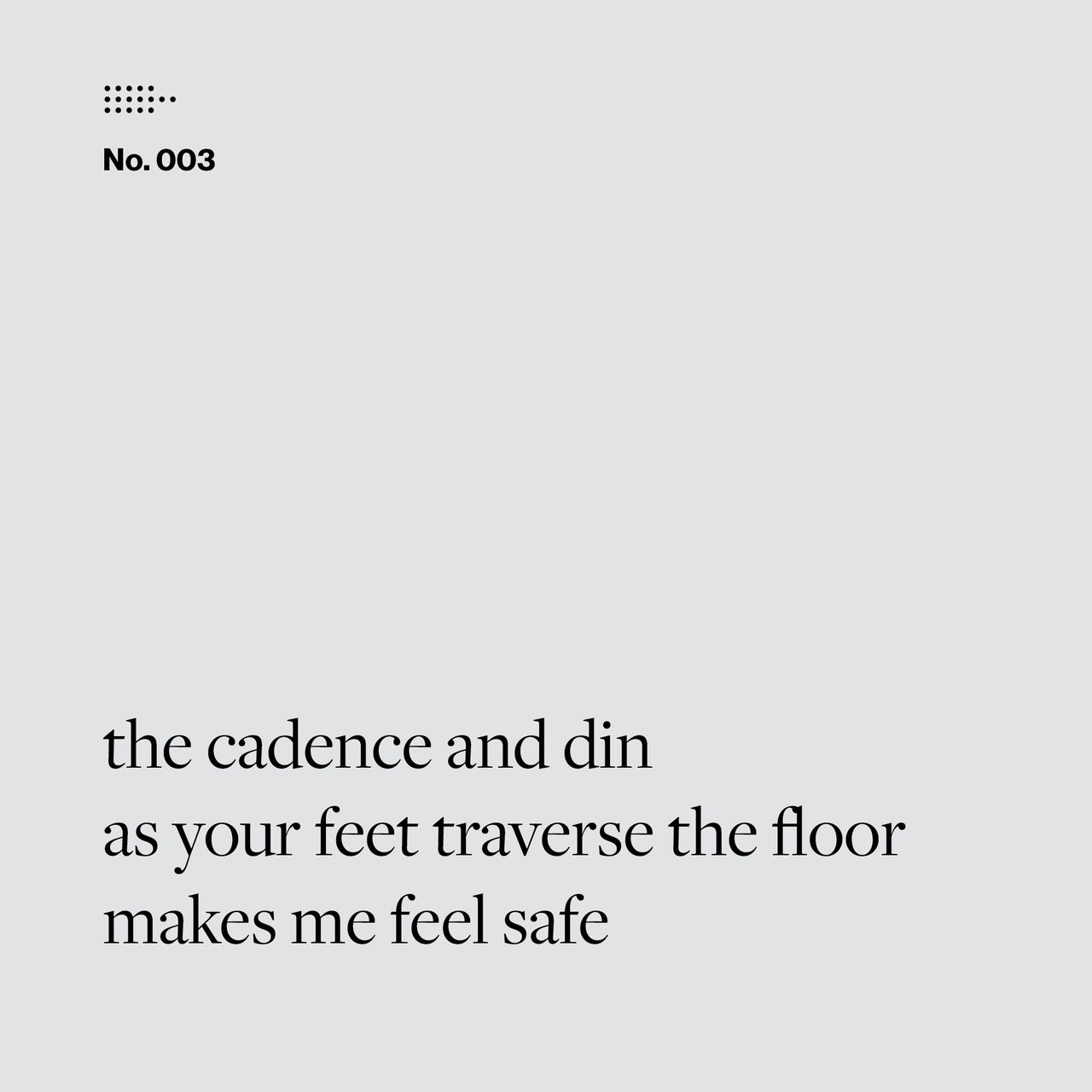 Poem No. 003: the cadence and din / as your feet traverse the floor / makes me feel safe.