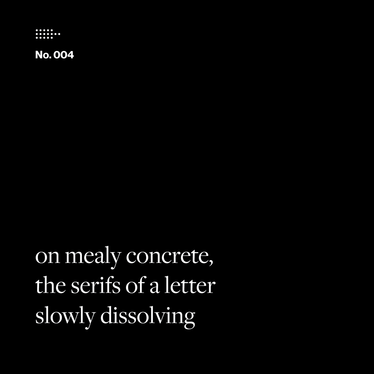 Poem No. 004: on mealy concrete, / the serifs of a letter / slowly dissolving.