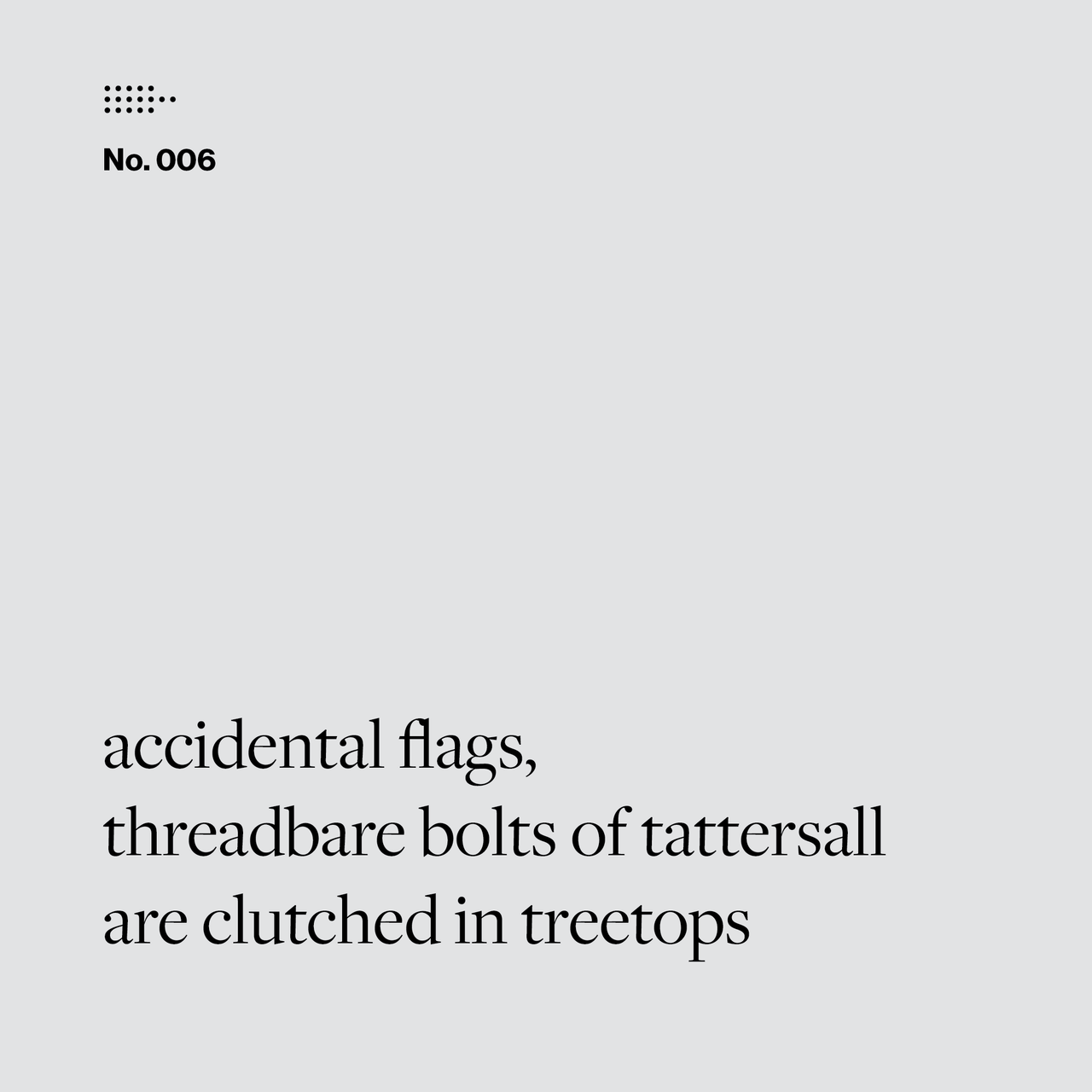 Poem No. 006: accidental flags, / threadbare bolts of tattersall / are clutched in treetops.