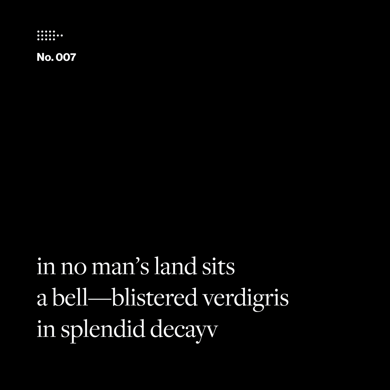 Poem No. 007: in no man’s land sits / a bell—blistered verdigris / in splendid decay.