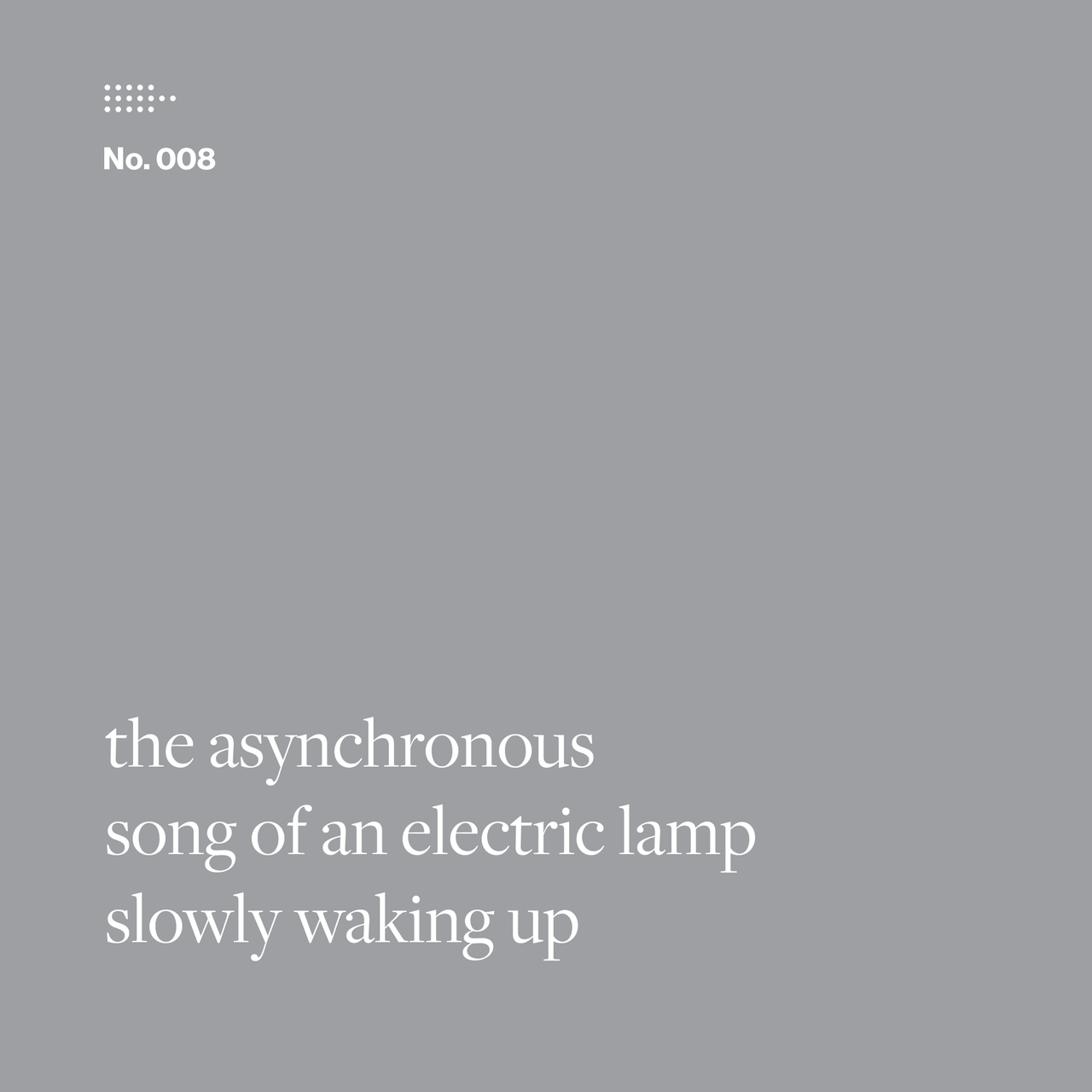 Poem No. 008: the asynchronous / song of an electric lamp / slowly waking up.