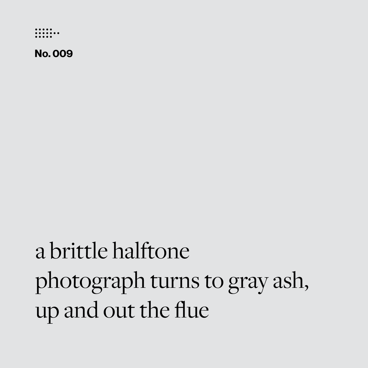 Poem No. 009: a brittle halftone / photograph turns to gray ash, / up and out the flue.