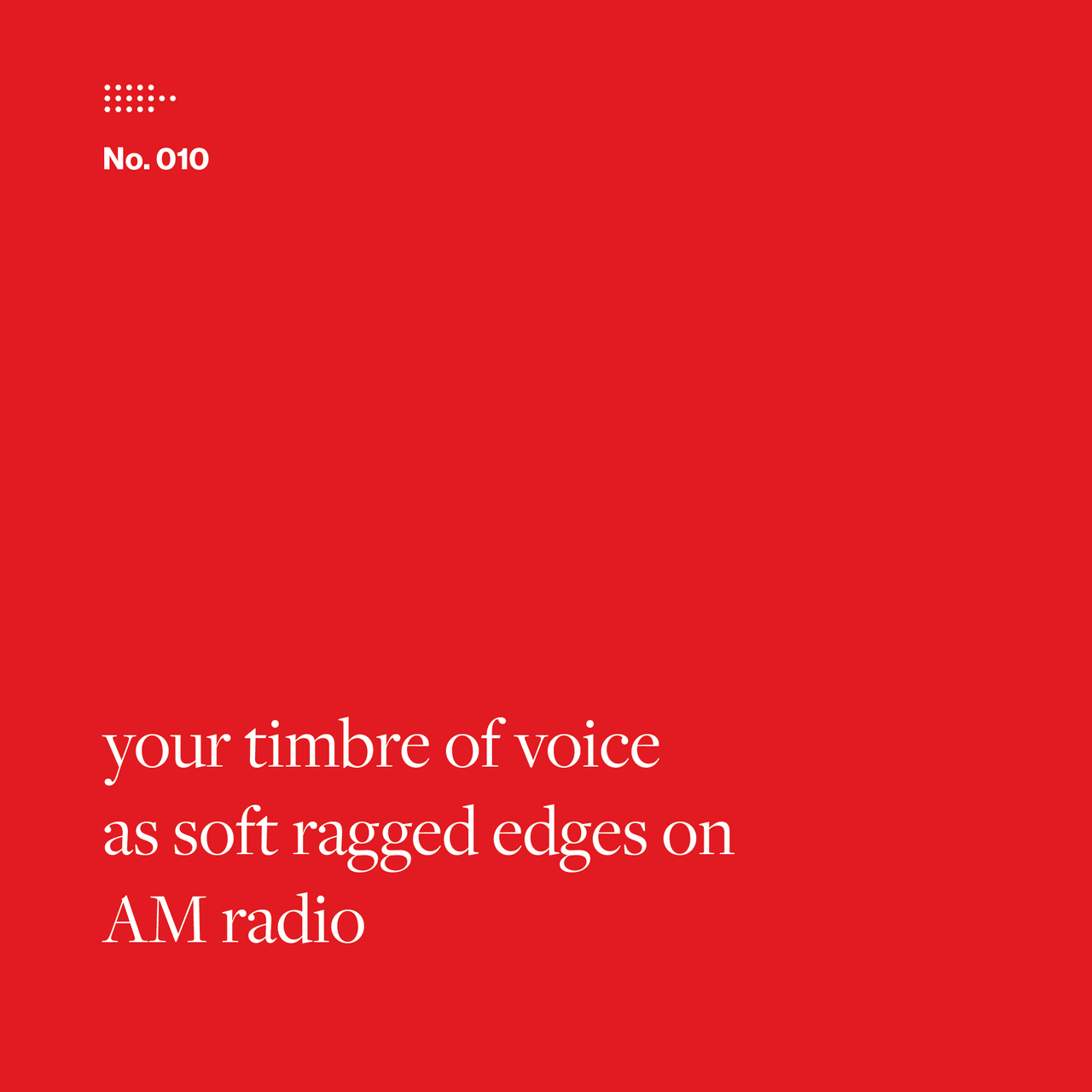 Poem No. 010: your timbre of voice / as soft ragged edges on / AM radio.
