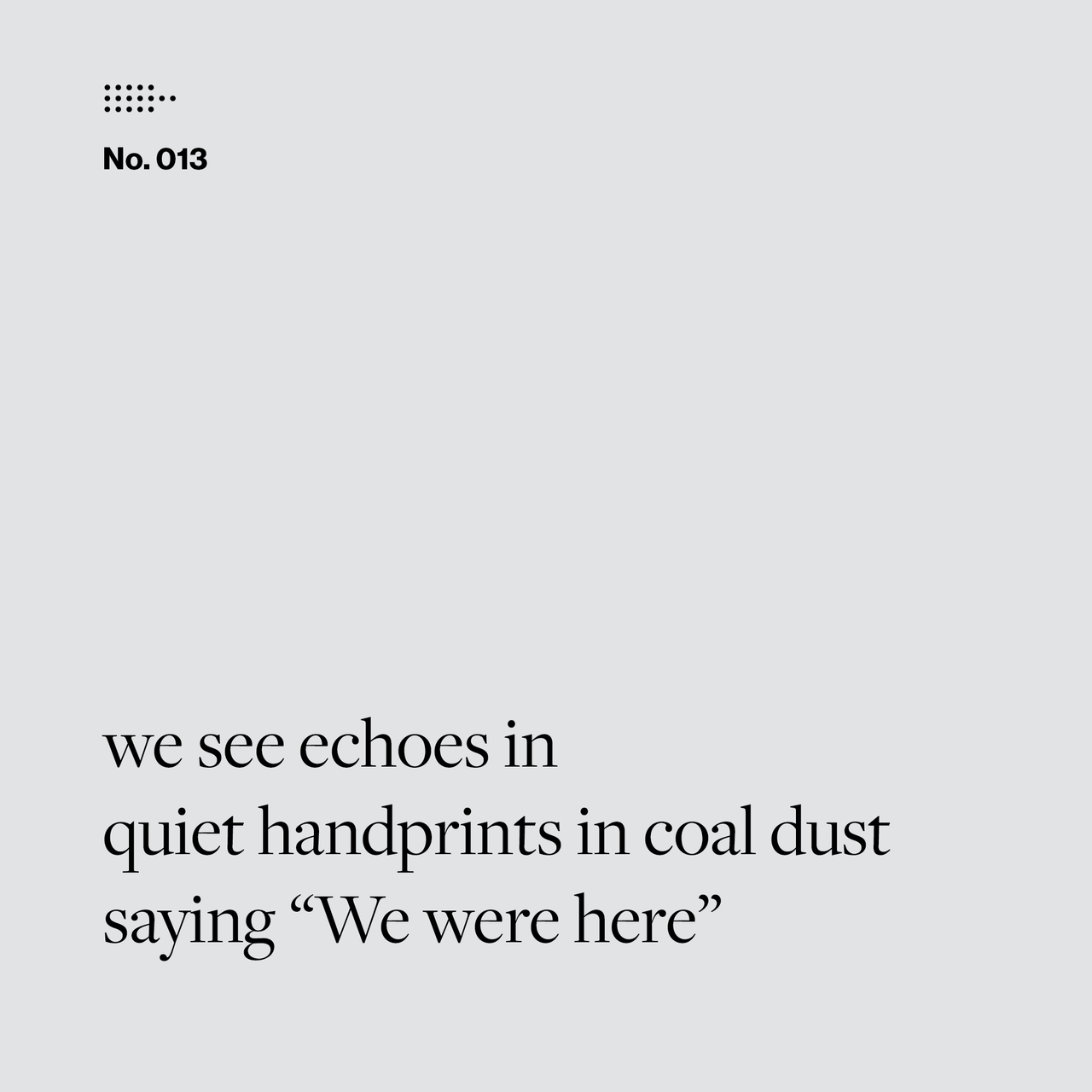 Poem No. 013: we see echoes in / quiet handprints in coal dust / saying “We were here”.