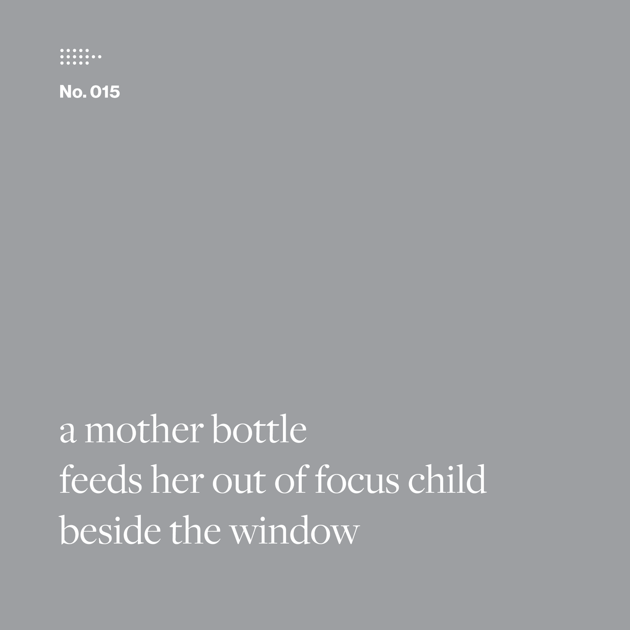 Poem No. 015: a mother bottle / feeds her out of focus child / beside the window.