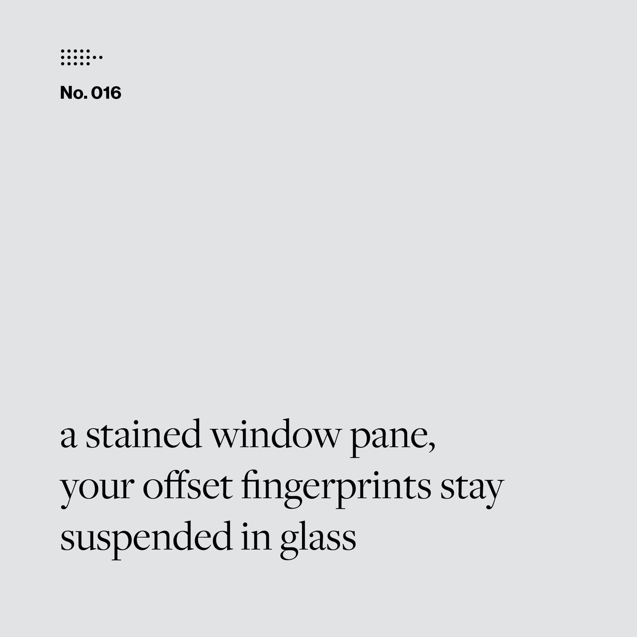 Poem No. 016: a stained window pane, / your offset fingerprints stay / suspended in glass.