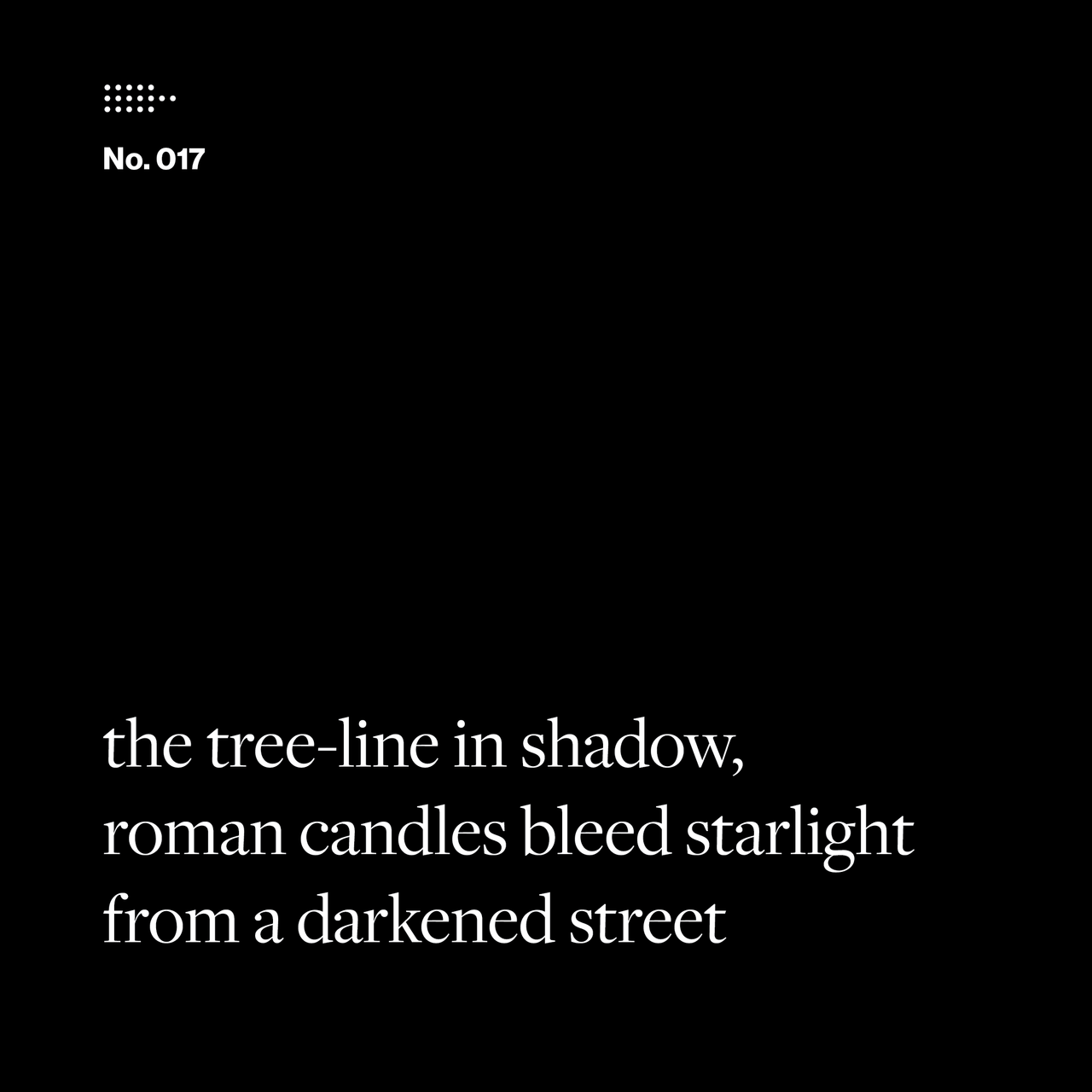 Poem No. 017: the tree-line in shadow, / roman candles bled starlight / from a darkened street.