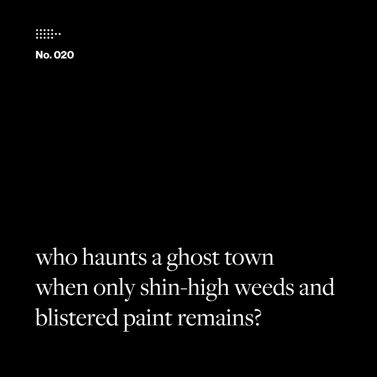 Poem No. 020: who haunts a ghost town / when only shin-high weeds and / blistered paint remains?.