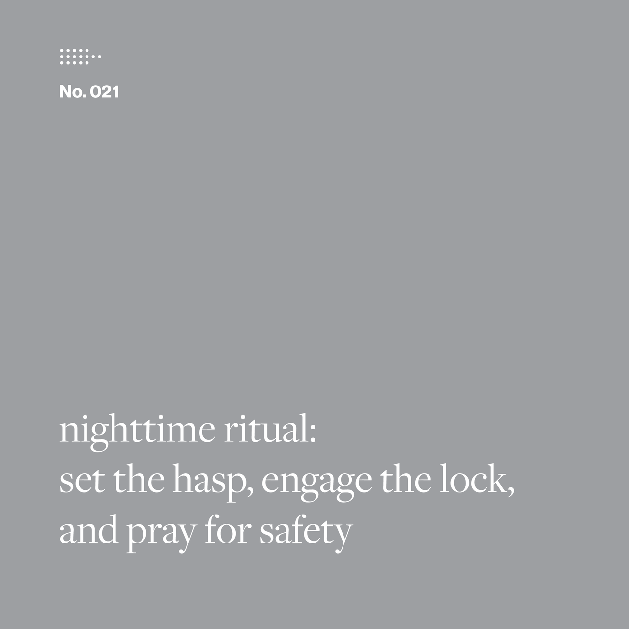 Poem No. 021: nighttime ritual: / set the hasp, engage the lock, / and pray for safety.