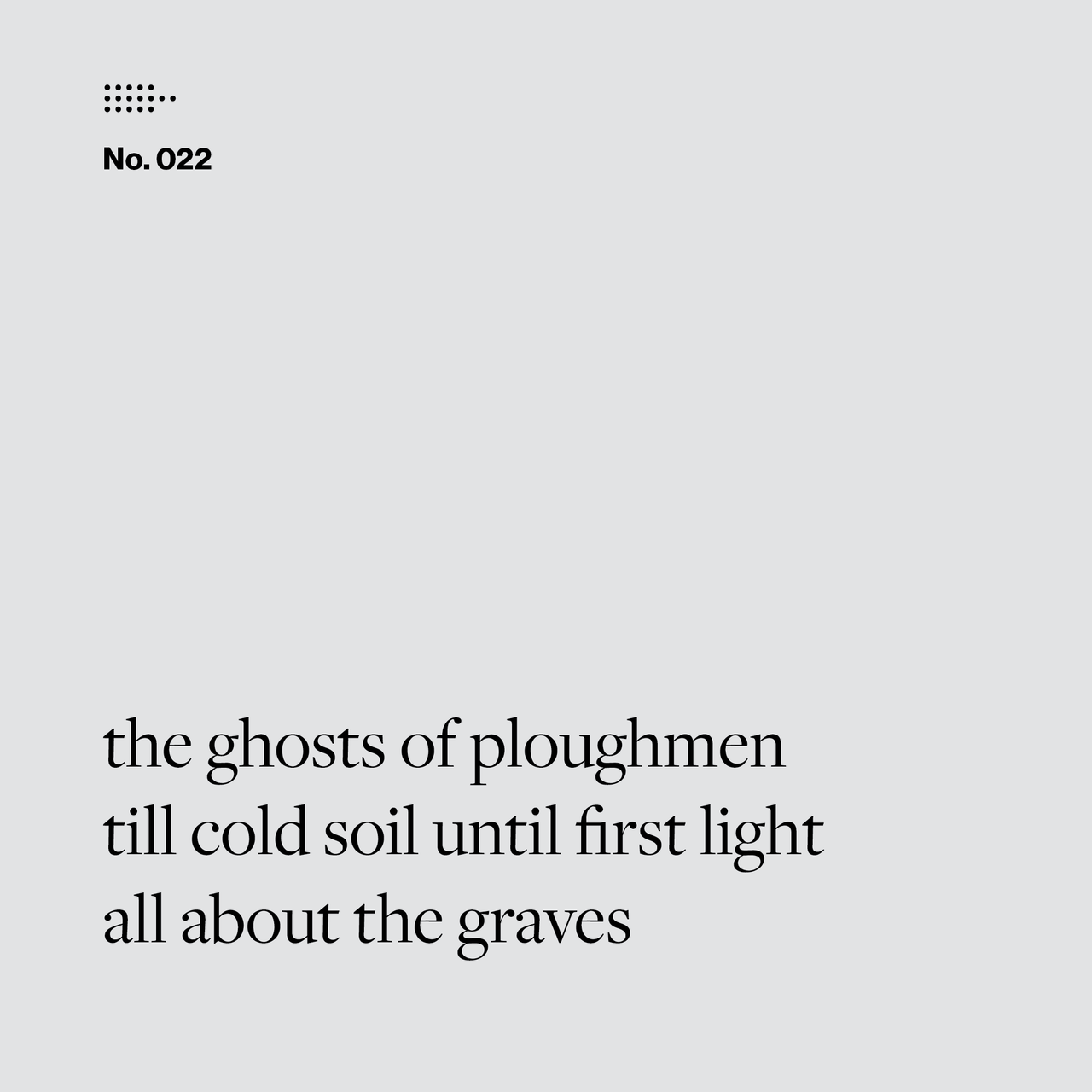 Poem No. 022: the ghosts of ploughmen / till cold soil until first light / all about the graves.