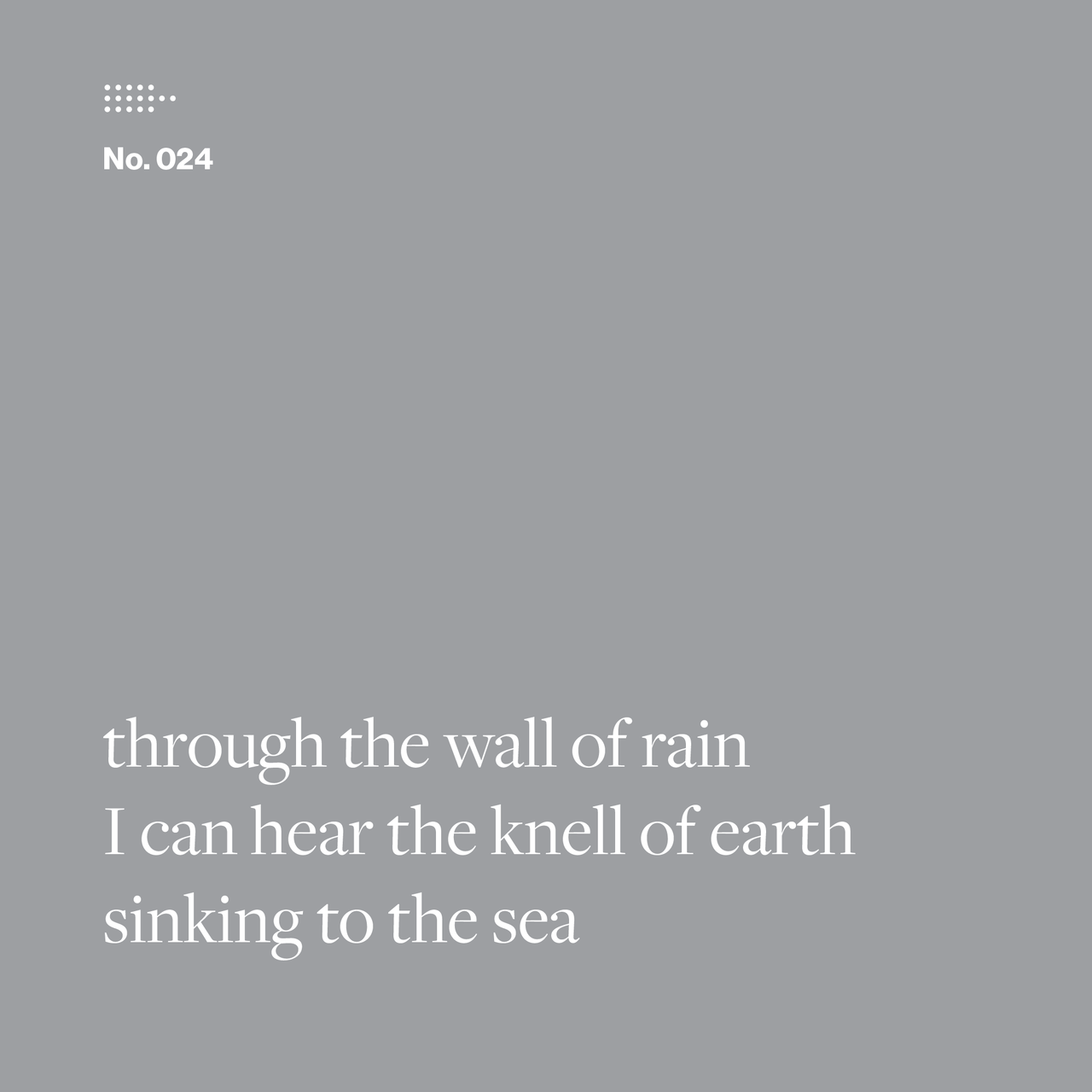 Poem No. 024: through the wall of rain / I can hear the knell of earth / sinking to the sea.