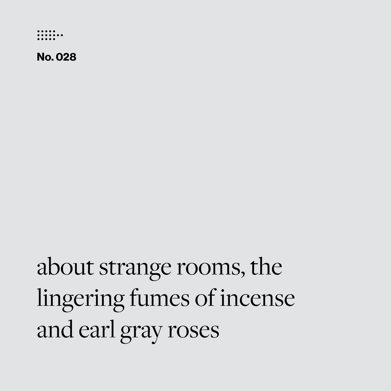 Poem No. 028: about strange rooms, the / lingering fumes of incense / and earl gray roses.