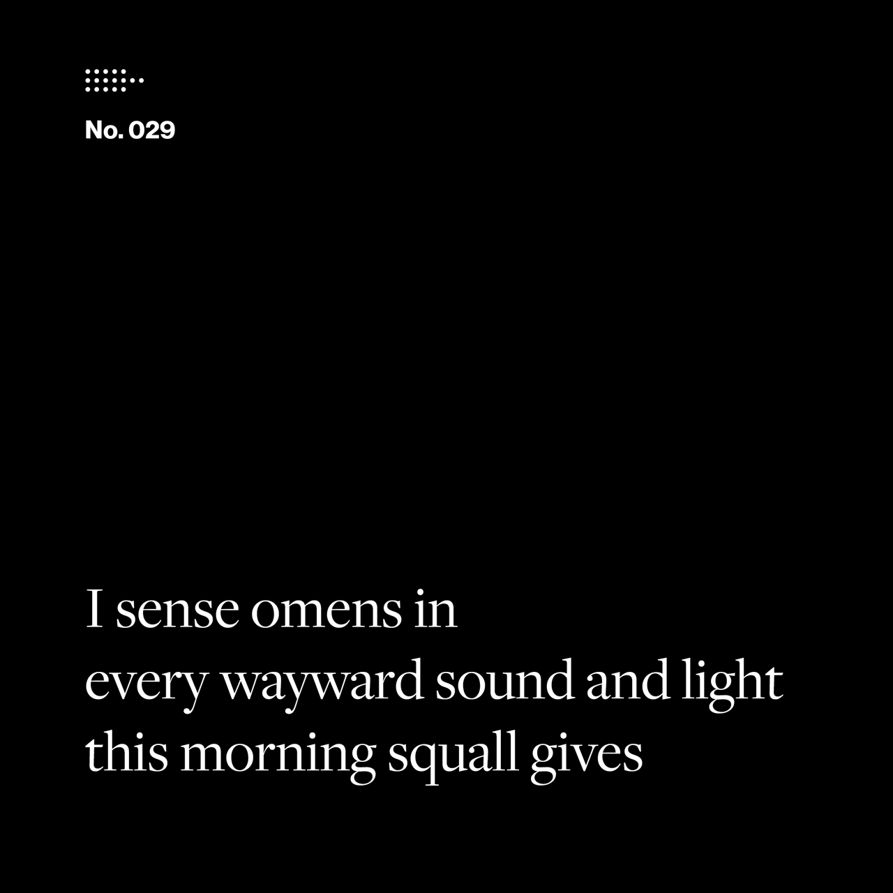 Poem No. 029: I sense omens in / every wayward sound and light / this morning squall gives.