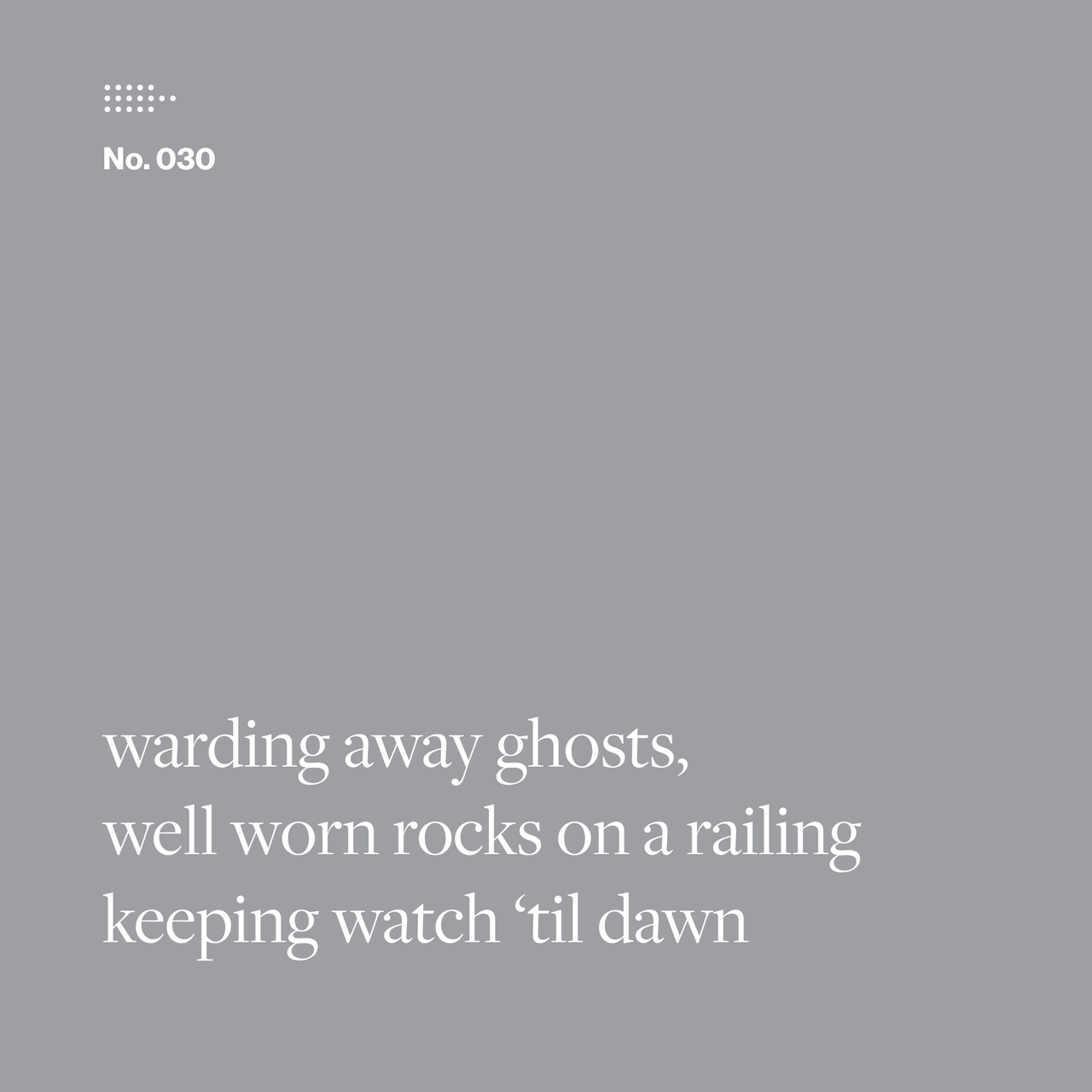 Poem No. 030: warding away ghosts, / well worn rocks on a railing / keeping watch ’til dawn.