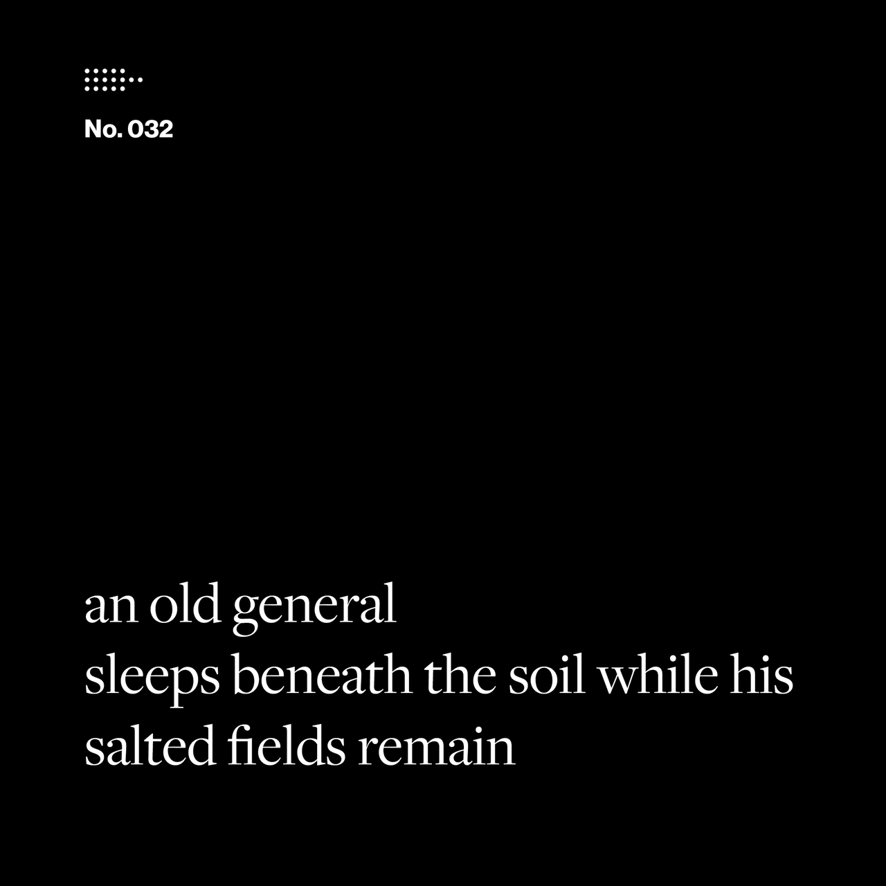 Poem No. 032: an old general / sleeps beneath the soil while his / salted fields remain.