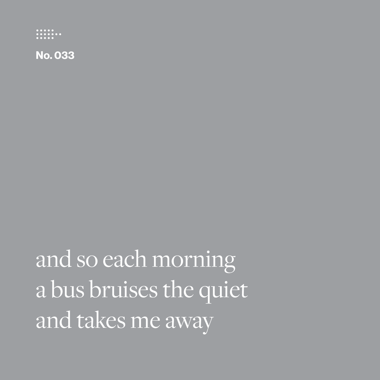 Poem No. 033: and so each morning / a bus bruises the quiet / and takes me away.