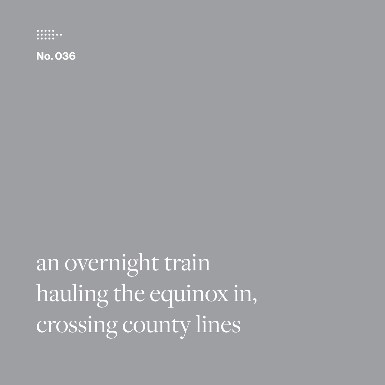 Poem No. 036: an overnight train / hauling the equinox in, / crossing county lines.