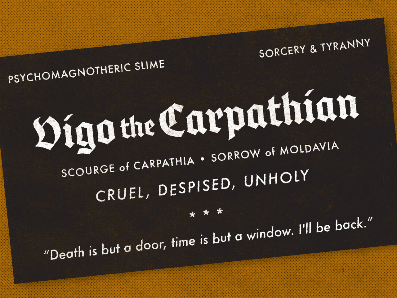 Vigo the Carpathian typography card in cream on dark brown with a yellow border: Scourge of Carpathia, sorrow of Moldavia; cruel, despised, unholy; Death is but a door, time is but a window. I’ll be back.