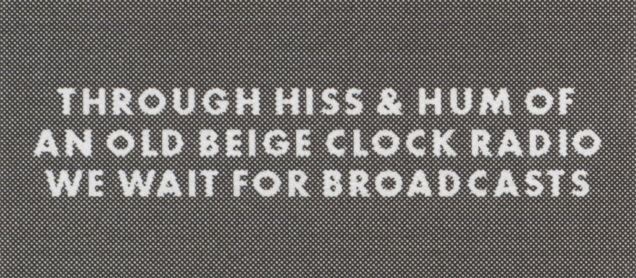 Poem in white block lettering on gray halftone: Through hiss & hum of an old beige clock radio we wait for broadcasts.