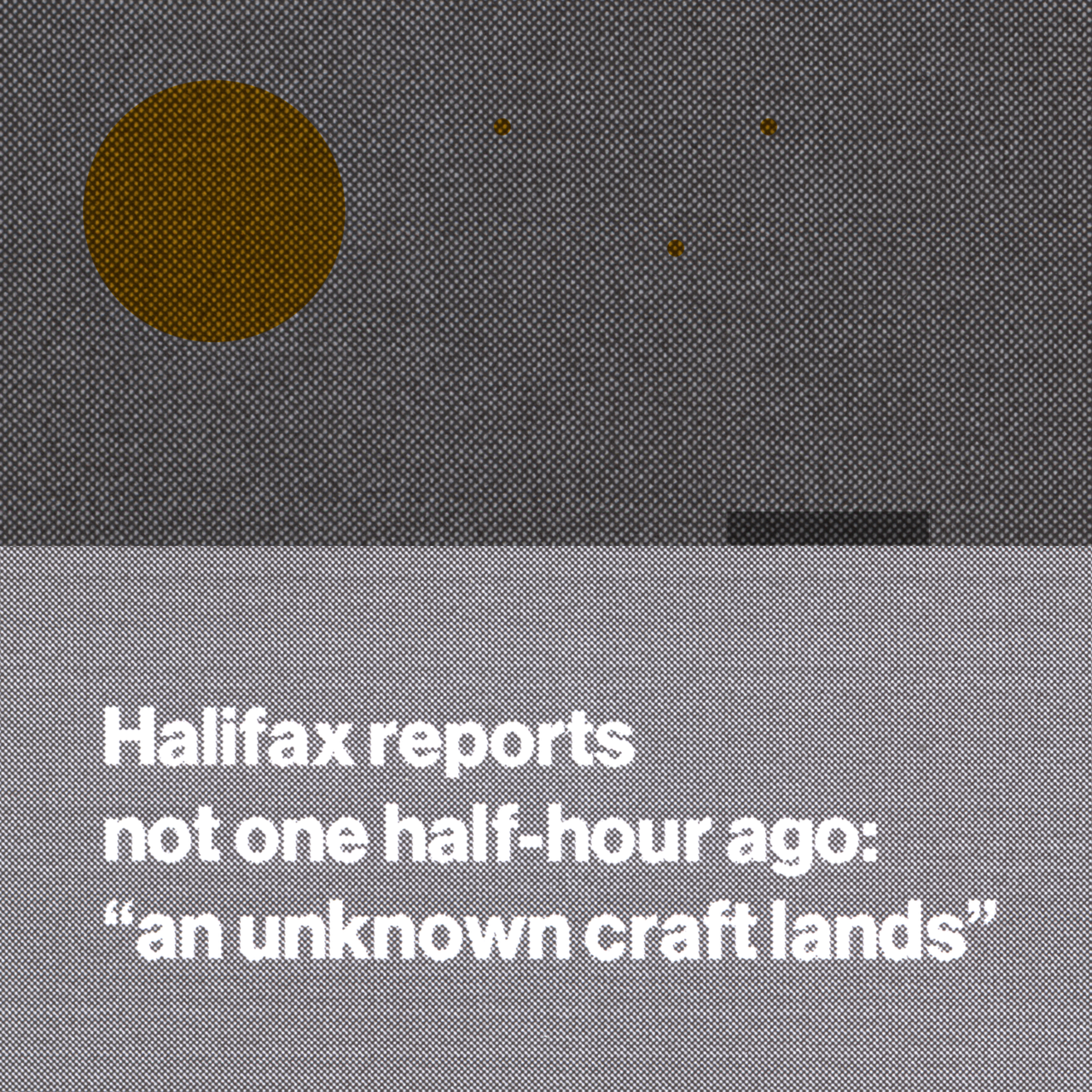 Gray halftone poetry graphic with an orange circle: Halifax reports not one half-hour ago: “an unknown craft lands”.