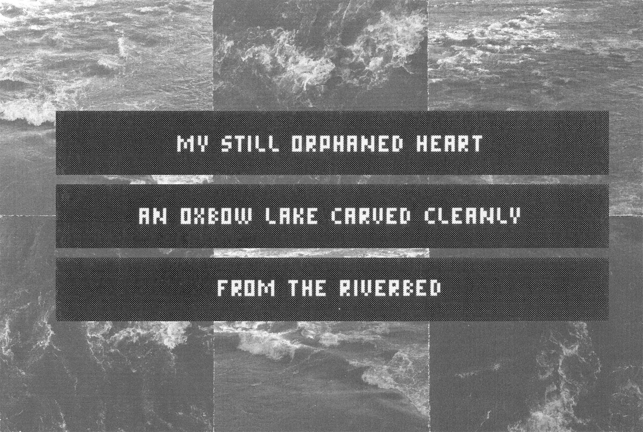 Poem in three dark horizontal bands over a reflected landscape: My still orphaned heart / an oxbow lake carved cleanly / from the riverbed.